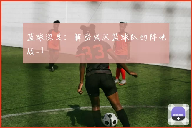 篮球深度：解密武汉篮球队的阵地战_1