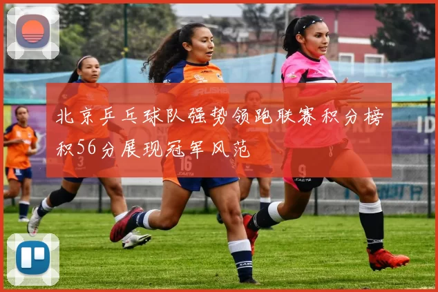 北京乒乓球队强势领跑联赛积分榜积56分展现冠军风范