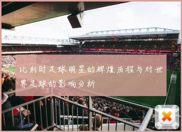 比利时足球明星的辉煌历程与对世界足球的影响分析