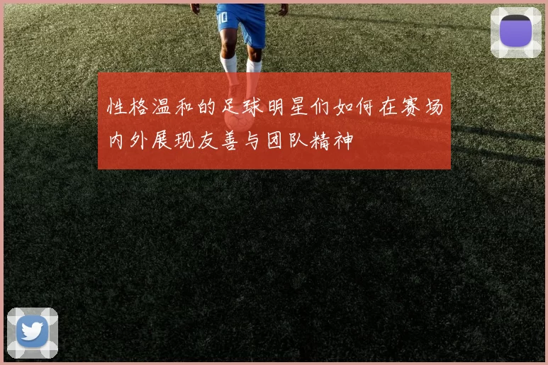 性格温和的足球明星们如何在赛场内外展现友善与团队精神
