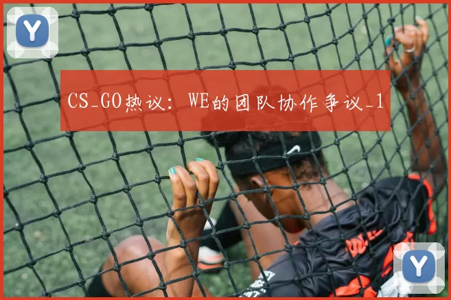 CS_GO热议：WE的团队协作争议_1