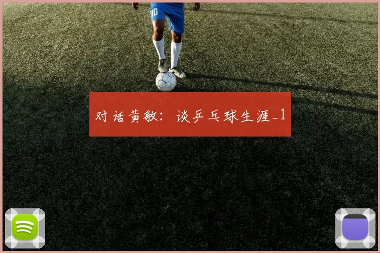 对话黄敏：谈乒乓球生涯_1