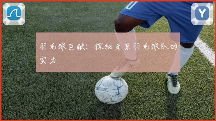 羽毛球巨献：探秘南京羽毛球队的实力