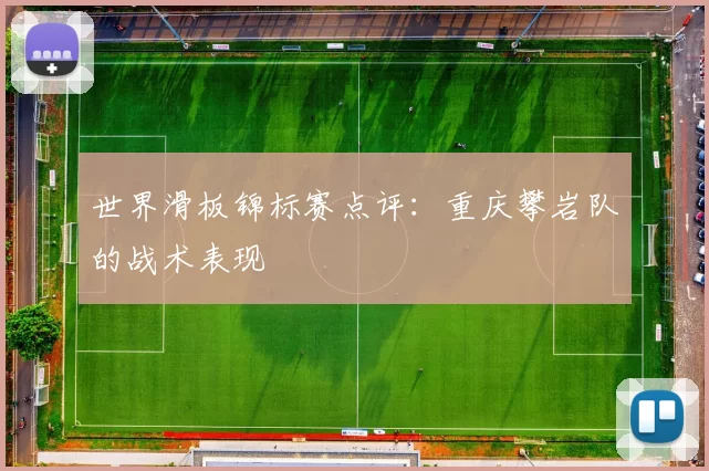 世界滑板锦标赛点评：重庆攀岩队的战术表现