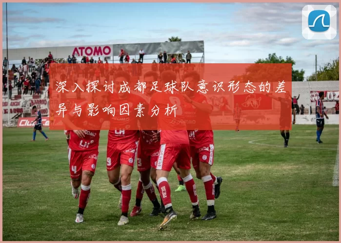 深入探讨成都足球队意识形态的差异与影响因素分析