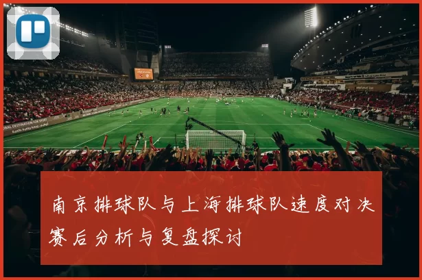 南京排球队与上海排球队速度对决赛后分析与复盘探讨