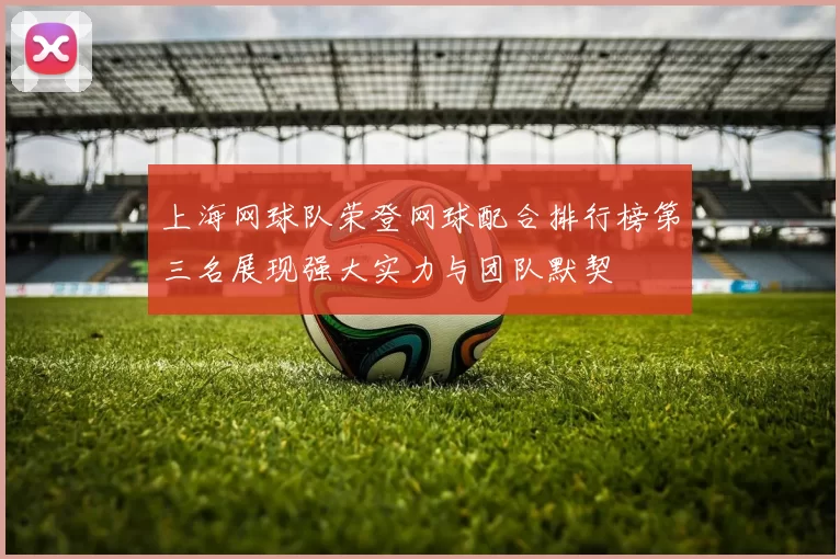 上海网球队荣登网球配合排行榜第三名展现强大实力与团队默契