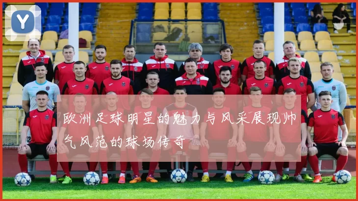 欧洲足球明星的魅力与风采展现帅气风范的球场传奇