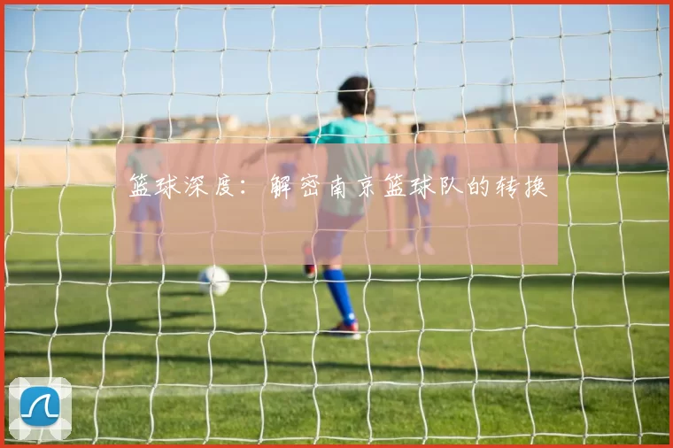 篮球深度：解密南京篮球队的转换