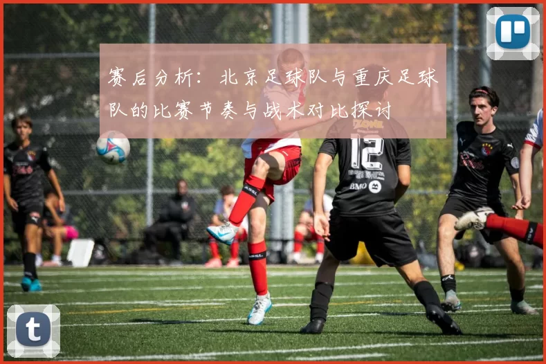 赛后分析：北京足球队与重庆足球队的比赛节奏与战术对比探讨