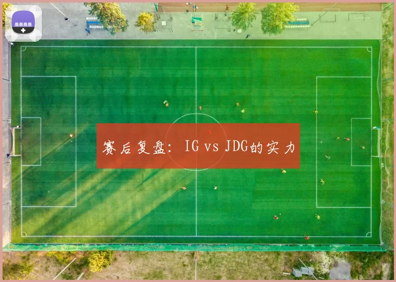 赛后复盘：IG vs JDG的实力