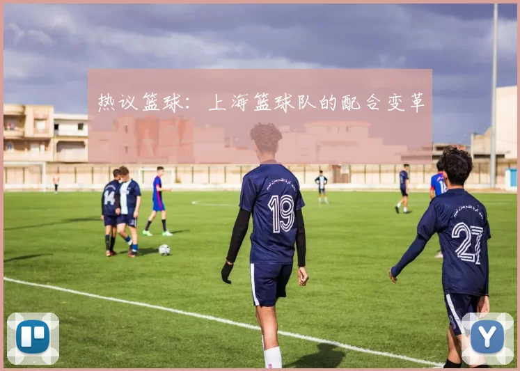 热议篮球：上海篮球队的配合变革